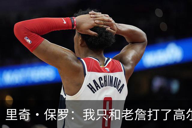 里奇·保罗：我只和老詹打了高尔夫还没谈过未来 别相信任何报道